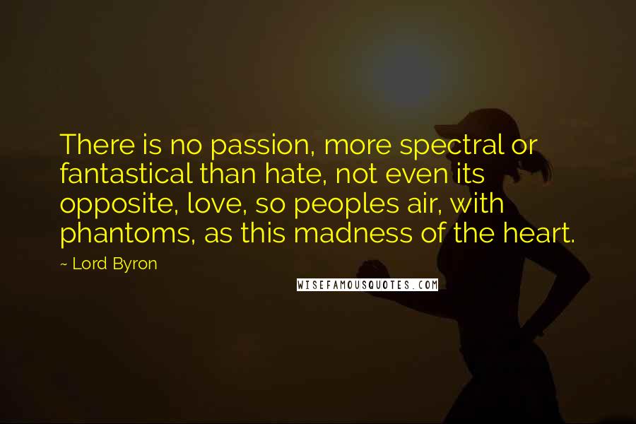 Lord Byron Quotes: There is no passion, more spectral or fantastical than hate, not even its opposite, love, so peoples air, with phantoms, as this madness of the heart.