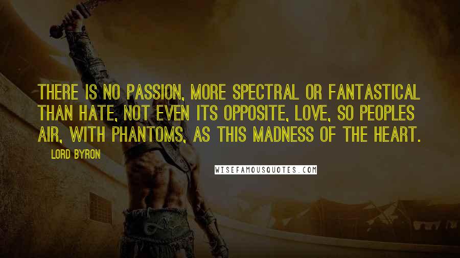 Lord Byron Quotes: There is no passion, more spectral or fantastical than hate, not even its opposite, love, so peoples air, with phantoms, as this madness of the heart.