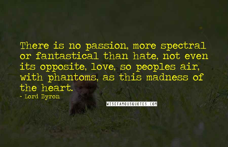 Lord Byron Quotes: There is no passion, more spectral or fantastical than hate, not even its opposite, love, so peoples air, with phantoms, as this madness of the heart.