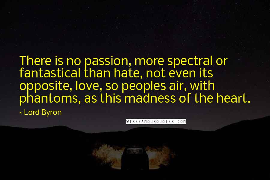 Lord Byron Quotes: There is no passion, more spectral or fantastical than hate, not even its opposite, love, so peoples air, with phantoms, as this madness of the heart.