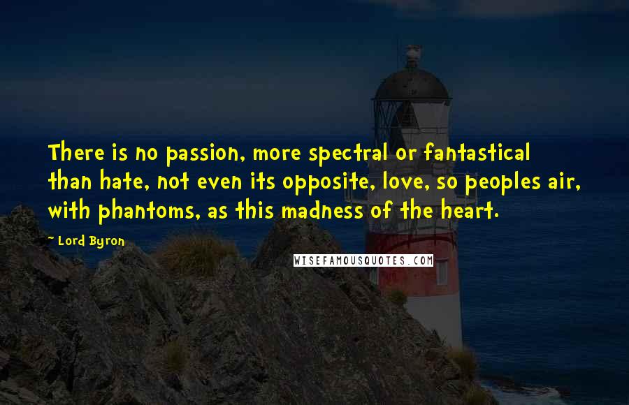 Lord Byron Quotes: There is no passion, more spectral or fantastical than hate, not even its opposite, love, so peoples air, with phantoms, as this madness of the heart.