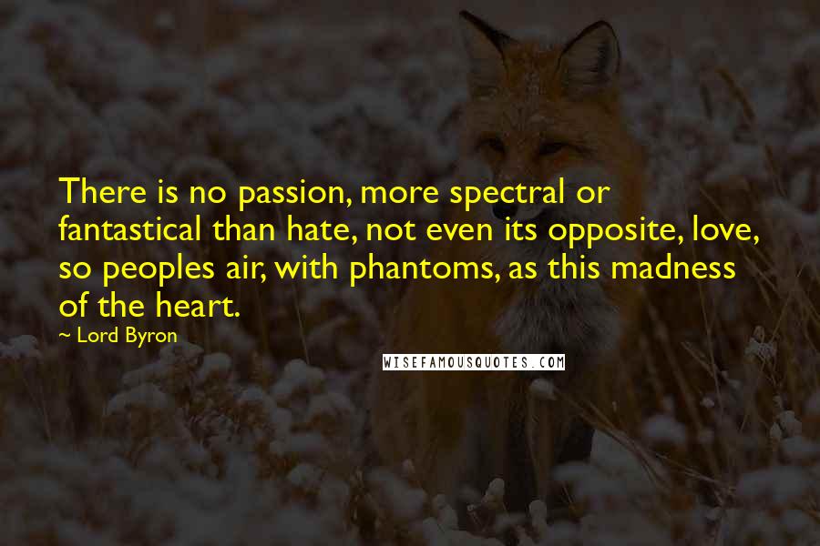 Lord Byron Quotes: There is no passion, more spectral or fantastical than hate, not even its opposite, love, so peoples air, with phantoms, as this madness of the heart.