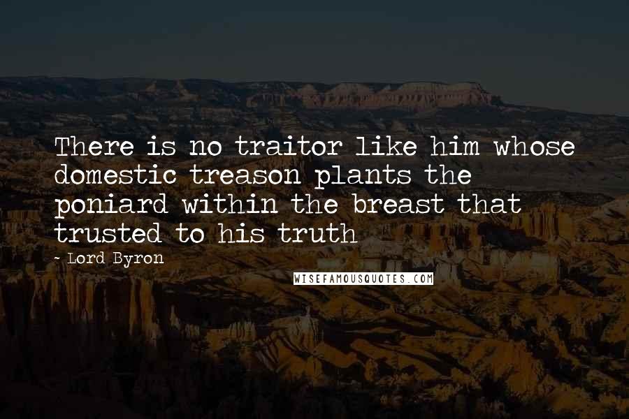Lord Byron Quotes: There is no traitor like him whose domestic treason plants the poniard within the breast that trusted to his truth