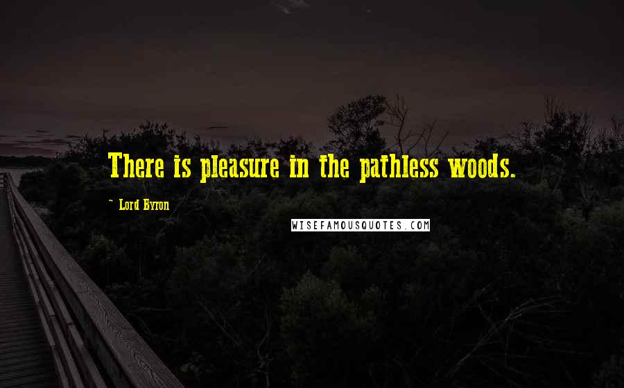Lord Byron Quotes: There is pleasure in the pathless woods.