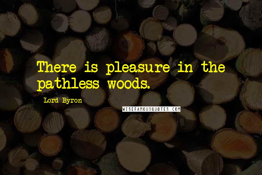Lord Byron Quotes: There is pleasure in the pathless woods.