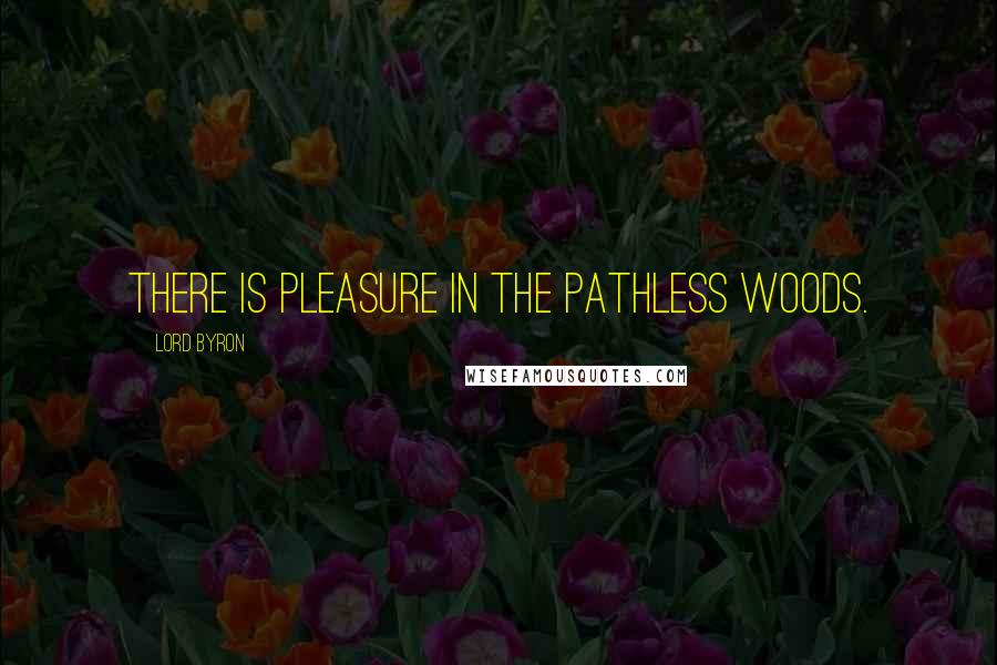 Lord Byron Quotes: There is pleasure in the pathless woods.
