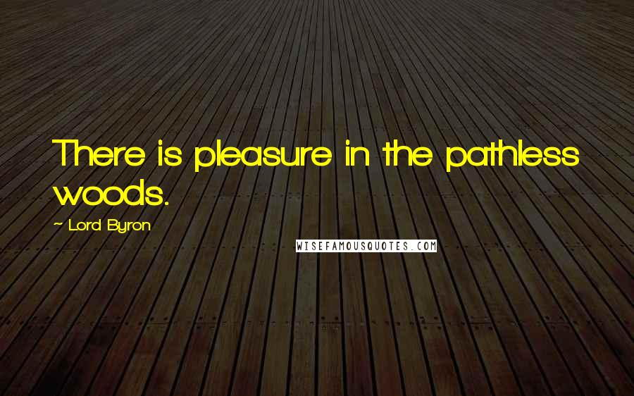 Lord Byron Quotes: There is pleasure in the pathless woods.