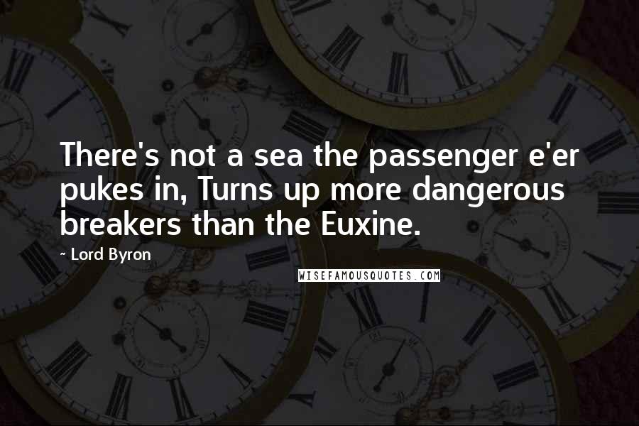 Lord Byron Quotes: There's not a sea the passenger e'er pukes in, Turns up more dangerous breakers than the Euxine.