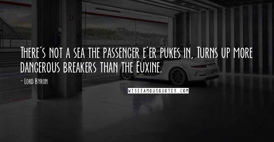 Lord Byron Quotes: There's not a sea the passenger e'er pukes in, Turns up more dangerous breakers than the Euxine.