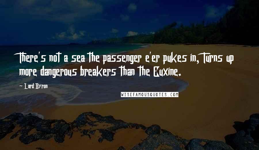 Lord Byron Quotes: There's not a sea the passenger e'er pukes in, Turns up more dangerous breakers than the Euxine.