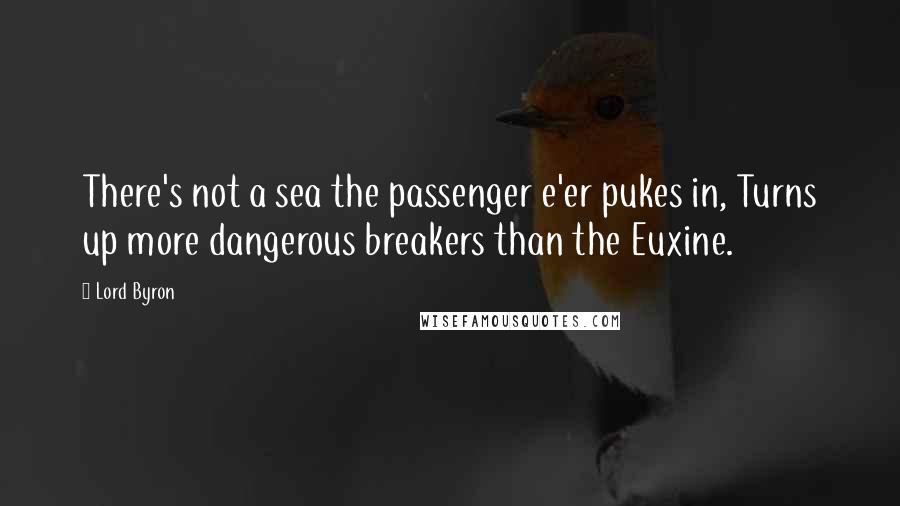 Lord Byron Quotes: There's not a sea the passenger e'er pukes in, Turns up more dangerous breakers than the Euxine.