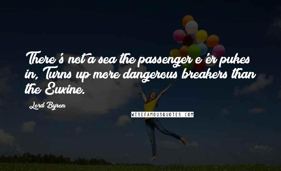 Lord Byron Quotes: There's not a sea the passenger e'er pukes in, Turns up more dangerous breakers than the Euxine.