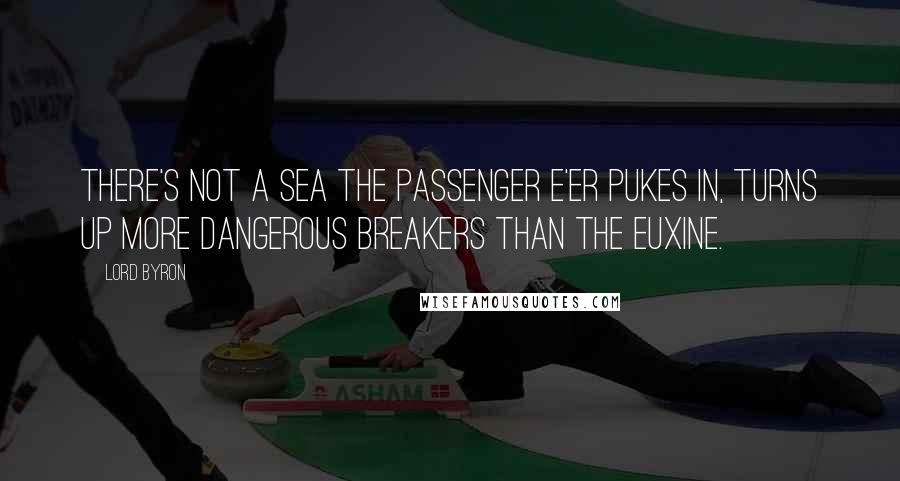 Lord Byron Quotes: There's not a sea the passenger e'er pukes in, Turns up more dangerous breakers than the Euxine.