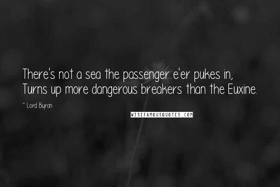 Lord Byron Quotes: There's not a sea the passenger e'er pukes in, Turns up more dangerous breakers than the Euxine.