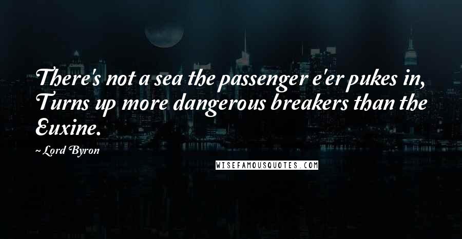 Lord Byron Quotes: There's not a sea the passenger e'er pukes in, Turns up more dangerous breakers than the Euxine.