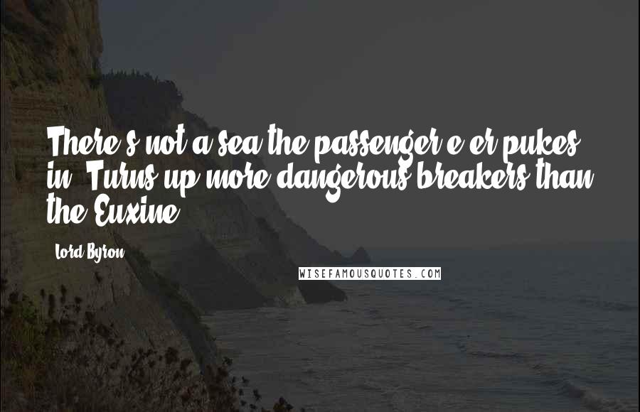 Lord Byron Quotes: There's not a sea the passenger e'er pukes in, Turns up more dangerous breakers than the Euxine.