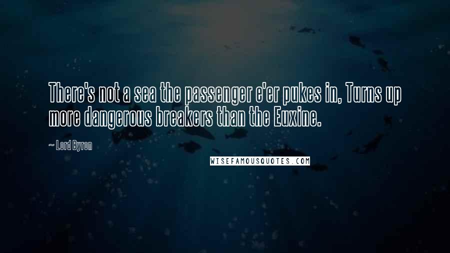 Lord Byron Quotes: There's not a sea the passenger e'er pukes in, Turns up more dangerous breakers than the Euxine.