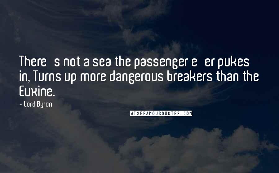 Lord Byron Quotes: There's not a sea the passenger e'er pukes in, Turns up more dangerous breakers than the Euxine.