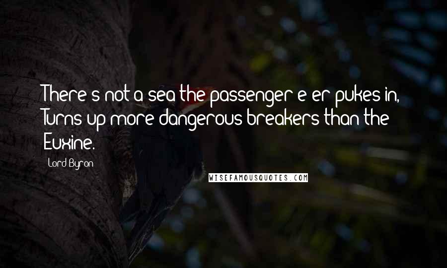 Lord Byron Quotes: There's not a sea the passenger e'er pukes in, Turns up more dangerous breakers than the Euxine.