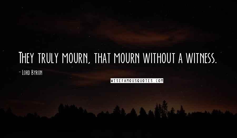 Lord Byron Quotes: They truly mourn, that mourn without a witness.