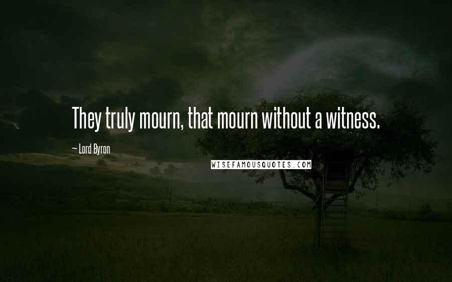 Lord Byron Quotes: They truly mourn, that mourn without a witness.