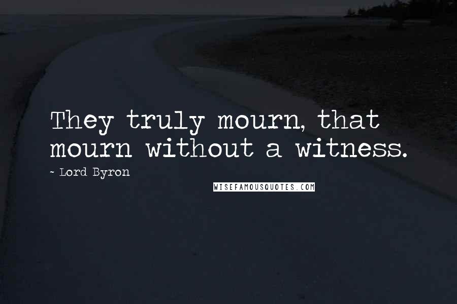 Lord Byron Quotes: They truly mourn, that mourn without a witness.