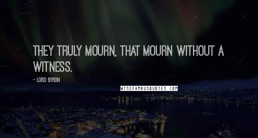 Lord Byron Quotes: They truly mourn, that mourn without a witness.