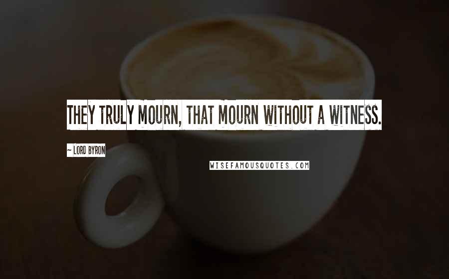 Lord Byron Quotes: They truly mourn, that mourn without a witness.