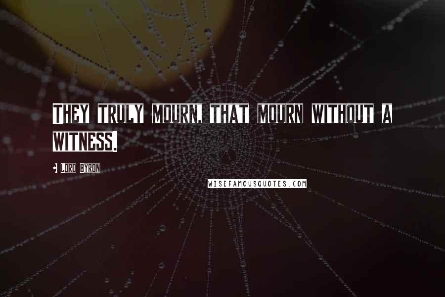 Lord Byron Quotes: They truly mourn, that mourn without a witness.