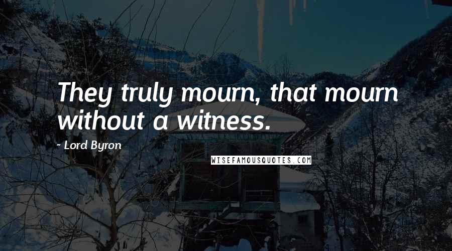 Lord Byron Quotes: They truly mourn, that mourn without a witness.