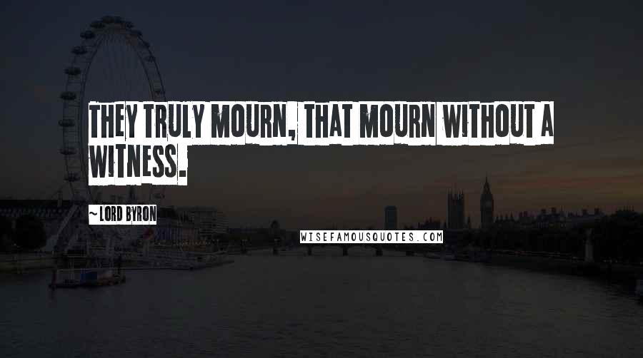 Lord Byron Quotes: They truly mourn, that mourn without a witness.