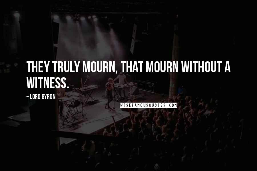 Lord Byron Quotes: They truly mourn, that mourn without a witness.