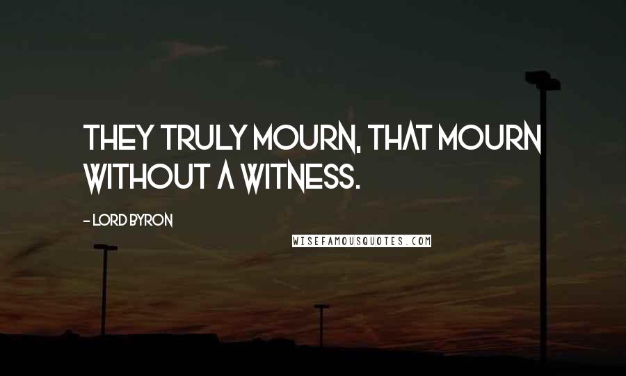 Lord Byron Quotes: They truly mourn, that mourn without a witness.