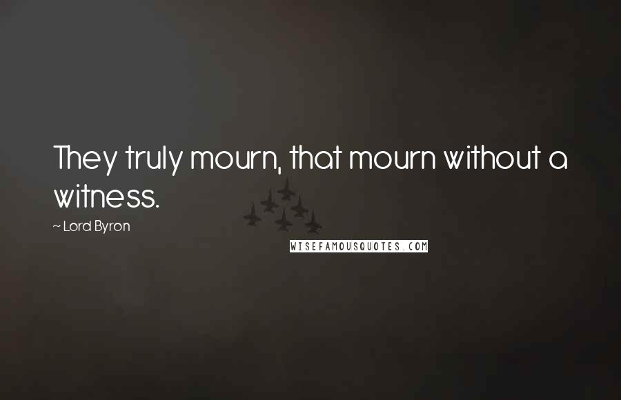 Lord Byron Quotes: They truly mourn, that mourn without a witness.