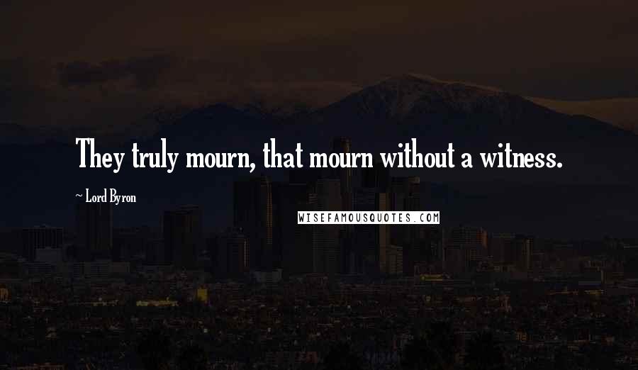 Lord Byron Quotes: They truly mourn, that mourn without a witness.
