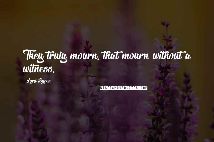 Lord Byron Quotes: They truly mourn, that mourn without a witness.