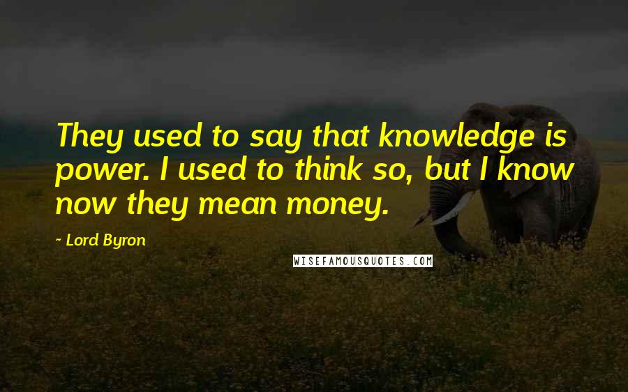 Lord Byron Quotes: They used to say that knowledge is power. I used to think so, but I know now they mean money.