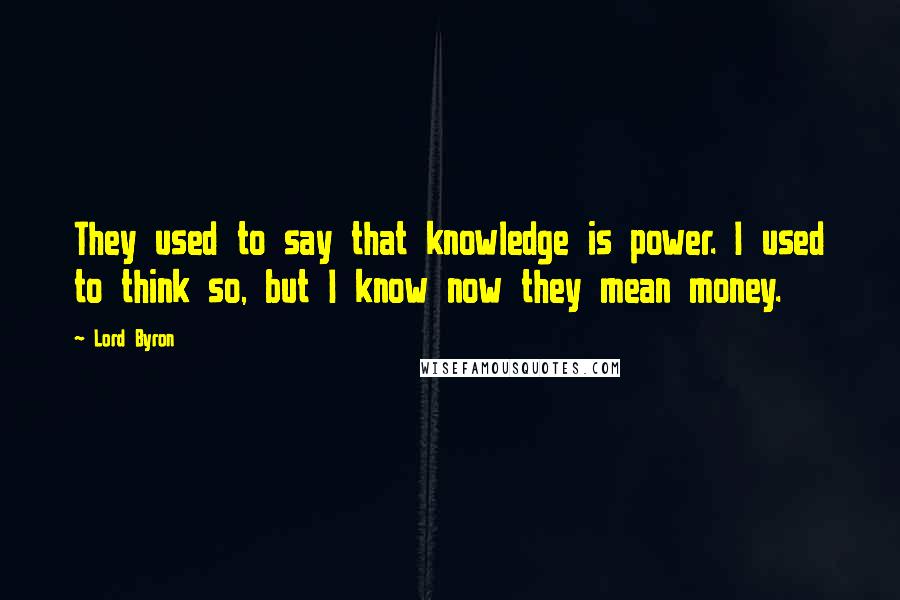 Lord Byron Quotes: They used to say that knowledge is power. I used to think so, but I know now they mean money.