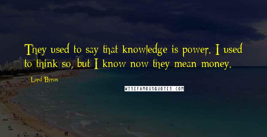 Lord Byron Quotes: They used to say that knowledge is power. I used to think so, but I know now they mean money.