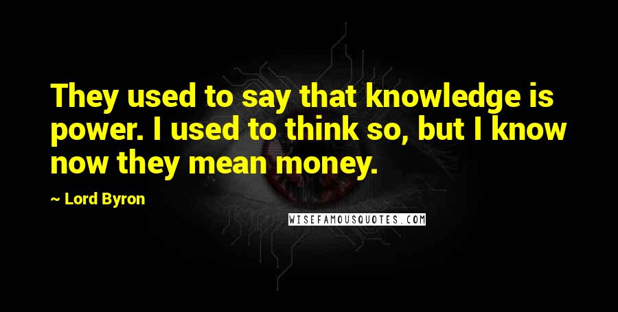 Lord Byron Quotes: They used to say that knowledge is power. I used to think so, but I know now they mean money.