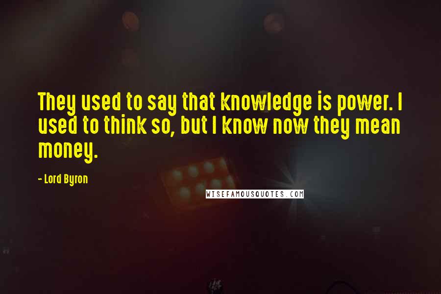 Lord Byron Quotes: They used to say that knowledge is power. I used to think so, but I know now they mean money.