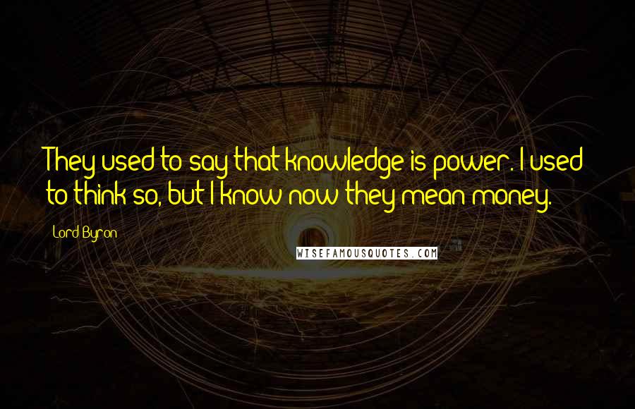 Lord Byron Quotes: They used to say that knowledge is power. I used to think so, but I know now they mean money.