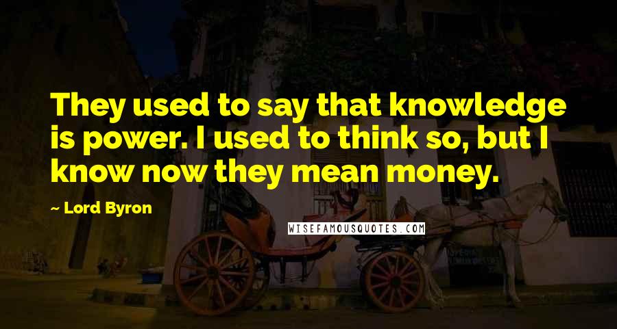 Lord Byron Quotes: They used to say that knowledge is power. I used to think so, but I know now they mean money.