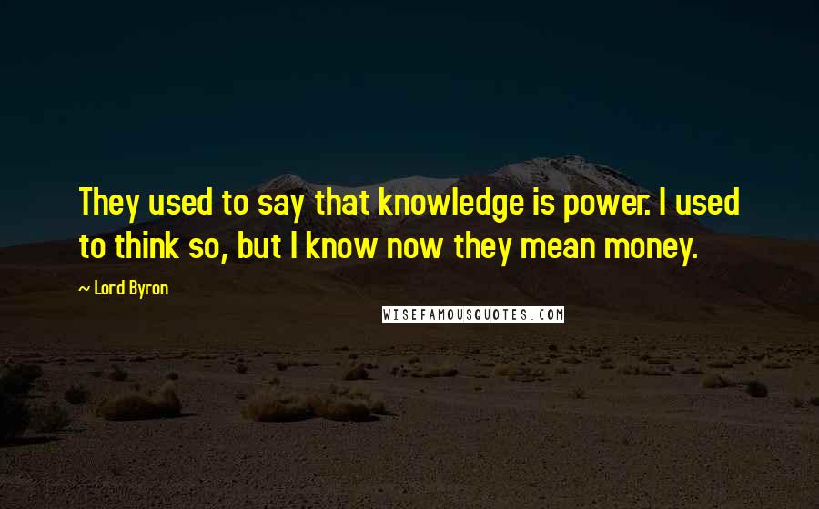 Lord Byron Quotes: They used to say that knowledge is power. I used to think so, but I know now they mean money.