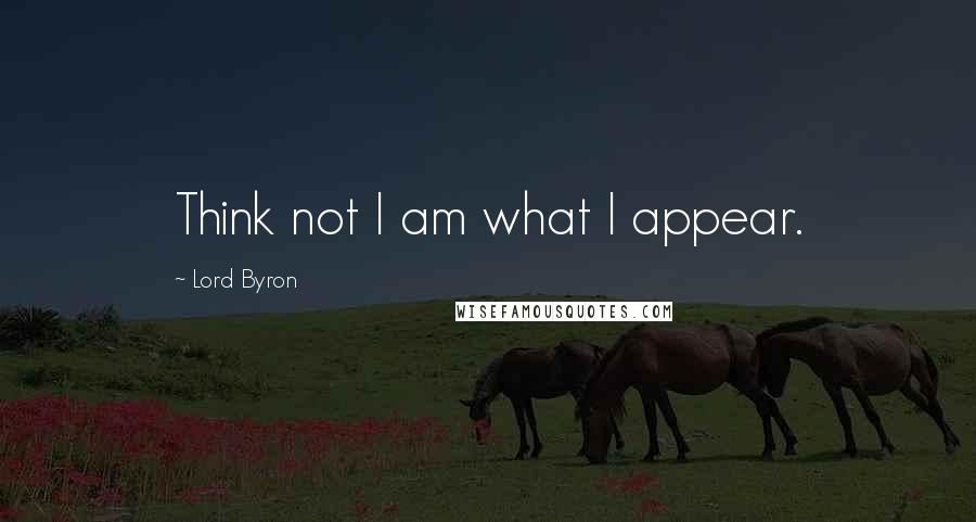 Lord Byron Quotes: Think not I am what I appear.