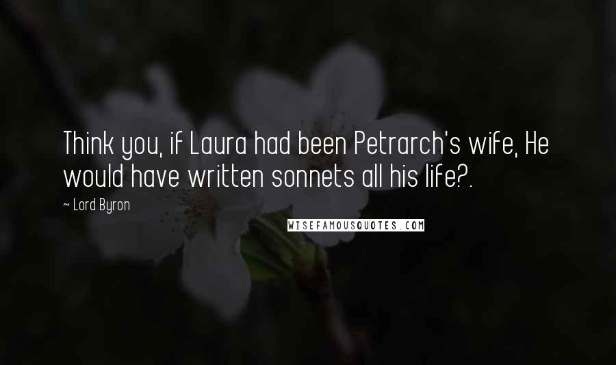 Lord Byron Quotes: Think you, if Laura had been Petrarch's wife, He would have written sonnets all his life?.