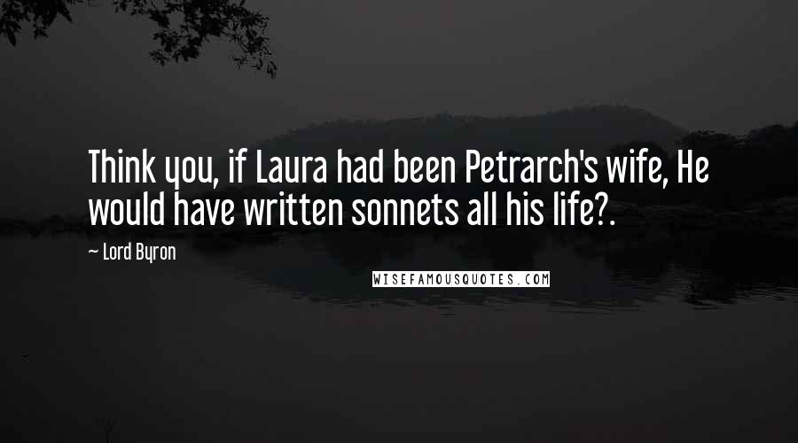 Lord Byron Quotes: Think you, if Laura had been Petrarch's wife, He would have written sonnets all his life?.