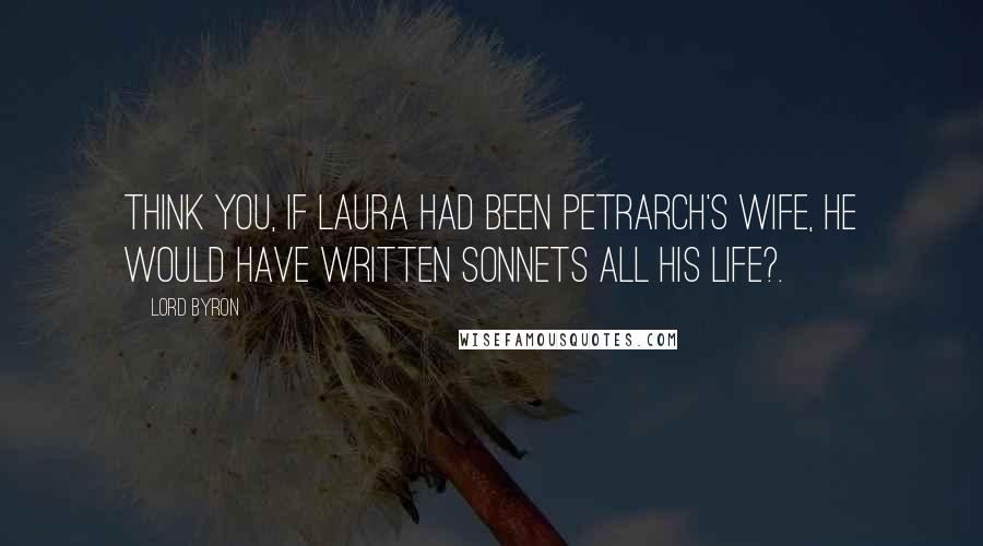 Lord Byron Quotes: Think you, if Laura had been Petrarch's wife, He would have written sonnets all his life?.