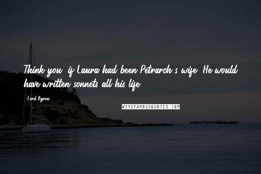 Lord Byron Quotes: Think you, if Laura had been Petrarch's wife, He would have written sonnets all his life?.