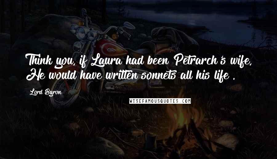 Lord Byron Quotes: Think you, if Laura had been Petrarch's wife, He would have written sonnets all his life?.